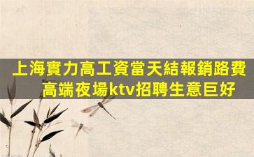 上海實力高工資當天結報銷路費 高端夜場ktv招聘生意巨好